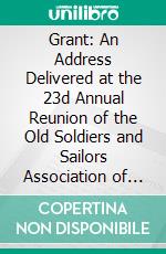 Grant: An Address Delivered at the 23d Annual Reunion of the Old Soldiers and Sailors Association of Jo Daviess County, Turner Hall, Galena, August 15, 1905. E-book. Formato PDF ebook