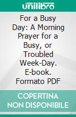 For a Busy Day: A Morning Prayer for a Busy, or Troubled Week-Day. E-book. Formato PDF ebook