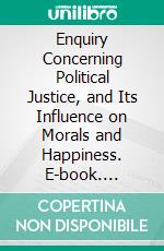 Enquiry Concerning Political Justice, and Its Influence on Morals and Happiness. E-book. Formato PDF ebook di William Godwin