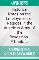 Historical Notes on the Employment of Negroes in the American Army of the Revolution. E-book. Formato PDF