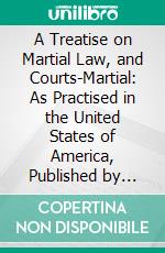 A Treatise on Martial Law, and Courts-Martial: As Practised in the United States of America, Published by Order of the United States Military Philosophical Society. E-book. Formato PDF ebook