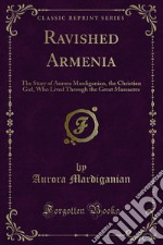 Ravished Armenia: The Story of Aurora Mardiganian, the Christian Girl, Who Lived Through the Great Massacres. E-book. Formato PDF ebook