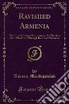 Ravished Armenia: The Story of Aurora Mardiganian, the Christian Girl, Who Lived Through the Great Massacres. E-book. Formato PDF ebook