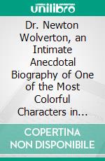 Dr. Newton Wolverton, an Intimate Anecdotal Biography of One of the Most Colorful Characters in Canadian History. E-book. Formato PDF ebook