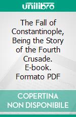 The Fall of Constantinople, Being the Story of the Fourth Crusade. E-book. Formato PDF ebook di Edwin Pears