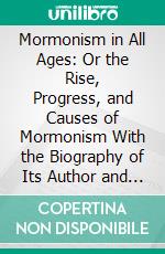 Mormonism in All Ages: Or the Rise, Progress, and Causes of Mormonism With the Biography of Its Author and Founder, Joseph Smith. E-book. Formato PDF ebook