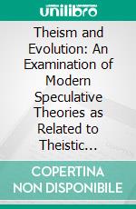 Theism and Evolution: An Examination of Modern Speculative Theories as Related to Theistic Conceptions of the Universe. E-book. Formato PDF