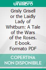 Grisly Grisell or the Laidly Lady of Whitburn: A Tale of the Wars of the Roses. E-book. Formato PDF ebook di Charlotte Mary Yonge