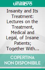 Insanity and Its Treatment: Lectures on the Treatment, Medical and Legal, of Insane Patients; Together With Types of Insanity; An Illustrated Guide in the Physical Diagnosis of Mental Disease. E-book. Formato PDF ebook di Allan McLane Hamilton