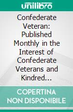 Confederate Veteran: Published Monthly in the Interest of Confederate Veterans and Kindred Topics. E-book. Formato PDF ebook
