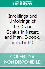 Infoldings and Unfoldings of the Divine Genius in Nature and Man. E-book. Formato PDF ebook