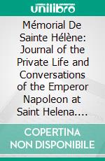 Mémorial De Sainte Hélène: Journal of the Private Life and Conversations of the Emperor Napoleon at Saint Helena. E-book. Formato PDF ebook