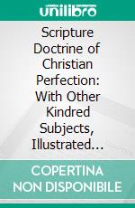 Scripture Doctrine of Christian Perfection: With Other Kindred Subjects, Illustrated and Confirmed in a Series of Discourses Designed to Throw Light on the Way of Holiness. E-book. Formato PDF ebook