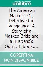 The American Marquis: Or, Detective for Vengeance; A Story of a Masked Bride and a Husband's Quest. E-book. Formato PDF