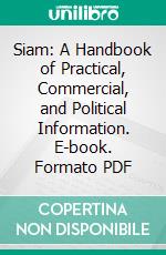 Siam: A Handbook of Practical, Commercial, and Political Information. E-book. Formato PDF ebook