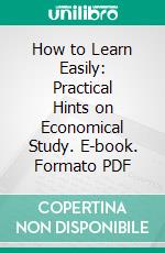 How to Learn Easily: Practical Hints on Economical Study. E-book. Formato PDF ebook