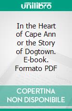 In the Heart of Cape Ann or the Story of Dogtown. E-book. Formato PDF ebook