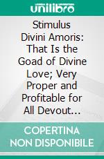 Stimulus Divini Amoris: That Is the Goad of Divine Love; Very Proper and Profitable for All Devout Persons to Read. E-book. Formato PDF ebook