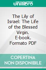 The Lily of Israel: The Life of the Blessed Virgin. E-book. Formato PDF ebook