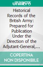 Historical Records of the British Army: Prepared for Publication Under the Direction of the Adjutant-General, the Fourth, on the Royal Irish Regiment of Dragoon Guards. E-book. Formato PDF ebook