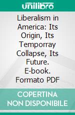 Liberalism in America: Its Origin, Its Temporray Collapse, Its Future. E-book. Formato PDF ebook