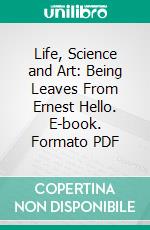 Life, Science and Art: Being Leaves From Ernest Hello. E-book. Formato PDF ebook di Ernest Hello