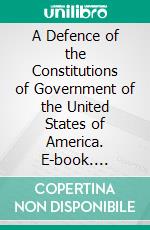 A Defence of the Constitutions of Government of the United States of America. E-book. Formato PDF ebook di John Adams