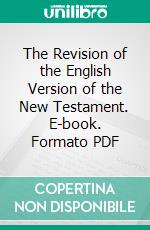 The Revision of the English Version of the New Testament. E-book. Formato PDF ebook