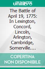 The Battle of April 19, 1775: In Lexington, Concord, Lincoln, Arlington, Cambridge, Somerville. E-book. Formato PDF ebook