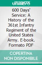 600 Days' Service: A History of the 361st Infantry Regiment of the United States Army. E-book. Formato PDF ebook