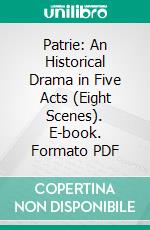 Patrie: An Historical Drama in Five Acts (Eight Scenes). E-book. Formato PDF ebook