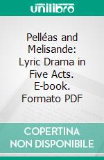 Pelléas and Melisande: Lyric Drama in Five Acts. E-book. Formato PDF ebook