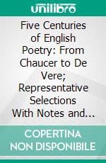 Five Centuries of English Poetry: From Chaucer to De Vere; Representative Selections With Notes and Remarks on the Art of Reading Verse Aloud. E-book. Formato PDF