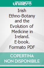 Irish Ethno-Botany and the Evolution of Medicine in Ireland. E-book. Formato PDF ebook di Michael F. Moloney