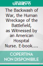 The Backwash of War, the Human Wreckage of the Battlefield, as Witnessed by an American Hospital Nurse. E-book. Formato PDF ebook di Ellen N. La Motte