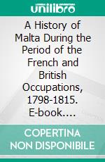 A History of Malta During the Period of the French and British Occupations, 1798-1815. E-book. Formato PDF ebook di William Hardman