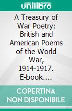 A Treasury of War Poetry: British and American Poems of the World War, 1914-1917. E-book. Formato PDF ebook di George Herbert Clarke