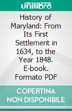 History of Maryland: From Its First Settlement in 1634, to the Year 1848. E-book. Formato PDF ebook