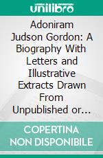 Adoniram Judson Gordon: A Biography With Letters and Illustrative Extracts Drawn From Unpublished or Uncollected Sermons and Addresses. E-book. Formato PDF ebook