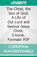 The Christ, the Son of God: A Life of Our Lord and Saviour Jesus Christ. E-book. Formato PDF ebook di Abbé Constant Fouard