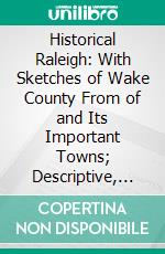 Historical Raleigh: With Sketches of Wake County From of and Its Important Towns; Descriptive, Biographical, Educational, Industrial, Religious. E-book. Formato PDF