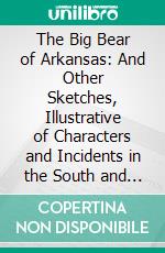 The Big Bear of Arkansas: And Other Sketches, Illustrative of Characters and Incidents in the South and South-West. E-book. Formato PDF ebook