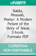 Rabbi, Messiah, Martyr: A Modern Picture of the Story of Jesus. E-book. Formato PDF ebook