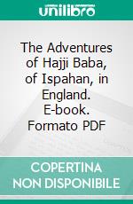 The Adventures of Hajji Baba, of Ispahan, in England. E-book. Formato PDF ebook di James Justinian Morier