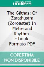 The Gâthas: Of Zarathustra (Zoroaster) In Metre and Rhythm. E-book. Formato PDF ebook di Lawrence H. Mills