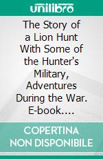 The Story of a Lion Hunt With Some of the Hunter's Military, Adventures During the War. E-book. Formato PDF ebook di Arnold Wienholt