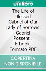 The Life of Blessed Gabriel of Our Lady of Sorrows: Gabriel Possenti. E-book. Formato PDF ebook