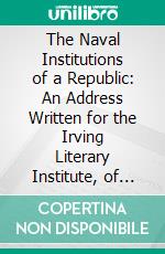 The Naval Institutions of a Republic: An Address Written for the Irving Literary Institute, of the City of Erie, Pa. E-book. Formato PDF