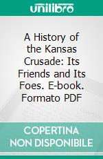 A History of the Kansas Crusade: Its Friends and Its Foes. E-book. Formato PDF ebook