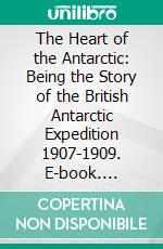 The Heart of the Antarctic: Being the Story of the British Antarctic Expedition 1907-1909. E-book. Formato PDF ebook di Ernest Henry Shackleton